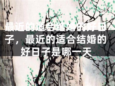 最近的适合结婚的好日子，最近的适合结婚的好日子是哪一天