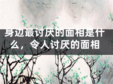 身边最讨厌的面相是什么，令人讨厌的面相