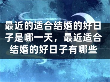 最近的适合结婚的好日子是哪一天，最近适合结婚的好日子有哪些