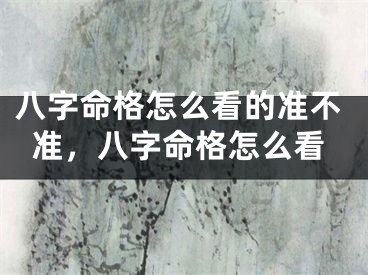 八字命格怎么看的准不准,八字命格怎么看