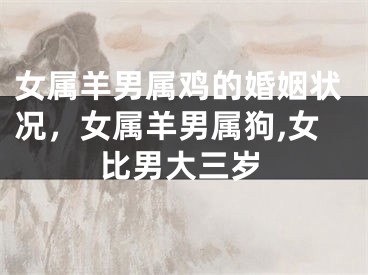 女属羊男属鸡的婚姻状况,女属羊男属狗,女比男大三岁