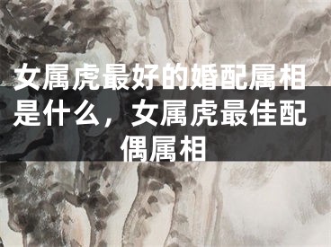 女属虎最好的婚配属相是什么，女属虎最佳配偶属相