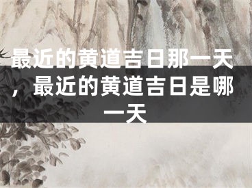 最近的黄道吉日那一天,最近的黄道吉日是哪一天