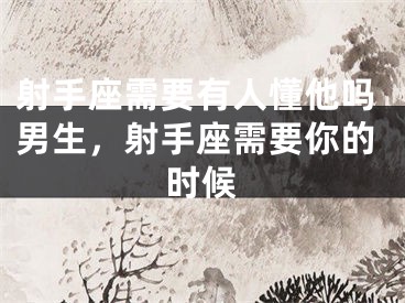 射手座需要有人懂他吗男生,射手座需要你的时候