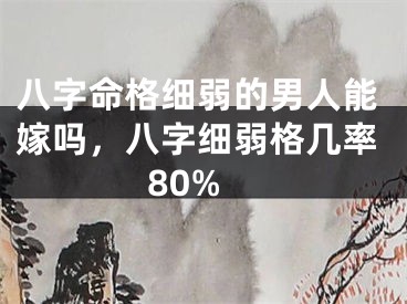八字命格细弱的男人能嫁吗，八字细弱格几率80%