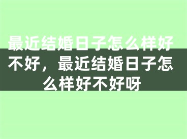 最近结婚日子怎么样好不好，最近结婚日子怎么样好不好呀