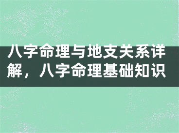 八字命理与地支关系详解,八字命理基础知识