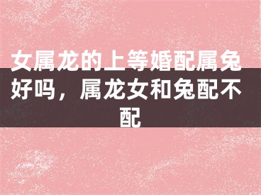 女属龙的上等婚配属兔好吗,属龙女和兔配不配