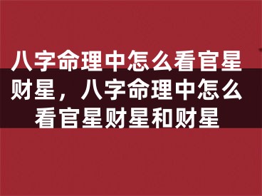 八字命理中怎么看官星财星,八字命理中怎么看官星财星和财星