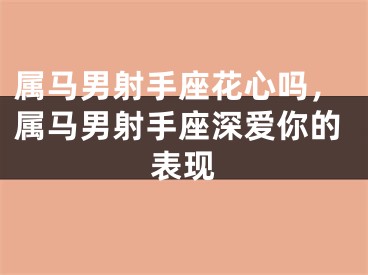属马男射手座花心吗，属马男射手座深爱你的表现