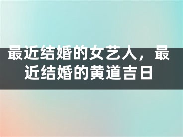 最近结婚的女艺人,最近结婚的黄道吉日
