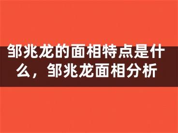 邹兆龙的面相特点是什么,邹兆龙面相分析