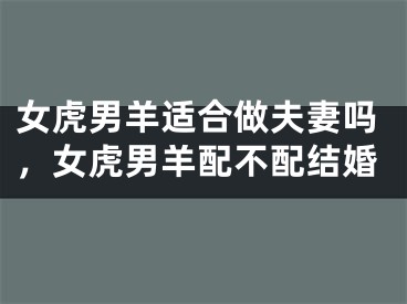 女虎男羊适合做夫妻吗,女虎男羊配不配结婚