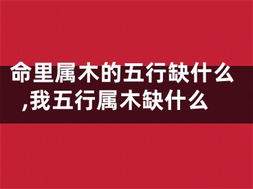 命里属木的五行缺什么,我五行属木缺什么