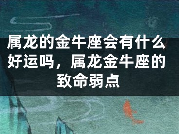 属龙的金牛座会有什么好运吗,属龙金牛座的致命弱点
