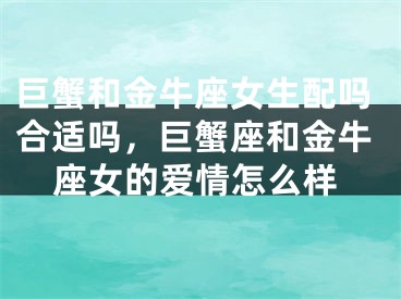 巨蟹和金牛座女生配吗合适吗,巨蟹座和金牛座女的爱情怎么样