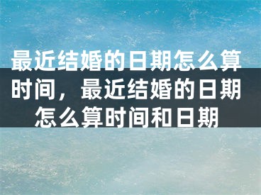 最近结婚的日期怎么算时间,最近结婚的日期怎么算时间和日期