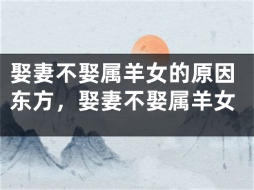 娶妻不娶属羊女的原因东方,娶妻不娶属羊女