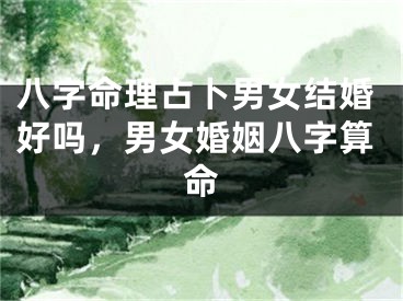 八字命理占卜男女结婚好吗,男女婚姻八字算命