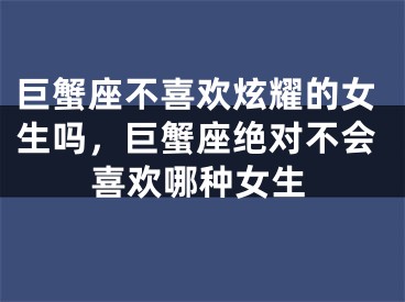 巨蟹座不喜欢炫耀的女生吗,巨蟹座绝对不会喜欢哪种女生