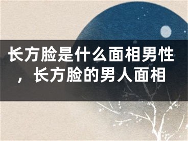 长方脸是什么面相男性,长方脸的男人面相