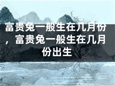 富贵兔一般生在几月份,富贵兔一般生在几月份出生