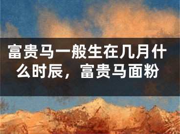 富贵马一般生在几月什么时辰,富贵马面粉