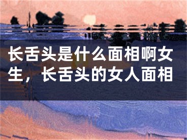 长舌头是什么面相啊女生,长舌头的女人面相