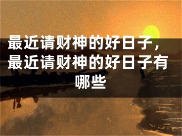 最近请财神的好日子,最近请财神的好日子有哪些