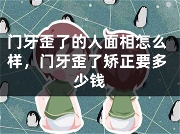 门牙歪了的人面相怎么样,门牙歪了矫正要多少钱