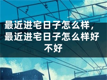 最近进宅日子怎么样,最近进宅日子怎么样好不好