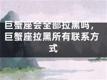 巨蟹座会全部拉黑吗,巨蟹座拉黑所有联系方式