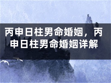丙申日柱男命婚姻,丙申日柱男命婚姻详解