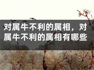 对属牛不利的属相,对属牛不利的属相有哪些