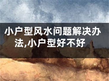 小户型风水问题解决办法,小户型好不好