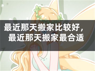 最近那天搬家比较好,最近那天搬家最合适