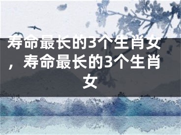 寿命最长的3个生肖女,寿命最长的3个生肖女