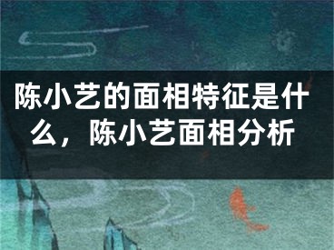 陈小艺的面相特征是什么,陈小艺面相分析