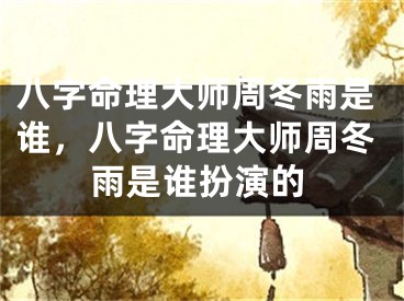 八字命理大师周冬雨是谁,八字命理大师周冬雨是谁扮演的