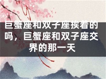 巨蟹座和双子座挨着的吗,巨蟹座和双子座交界的那一天