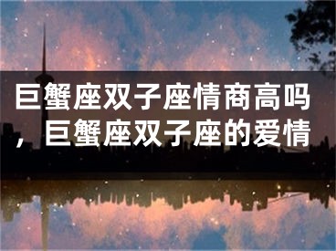 巨蟹座双子座情商高吗,巨蟹座双子座的爱情
