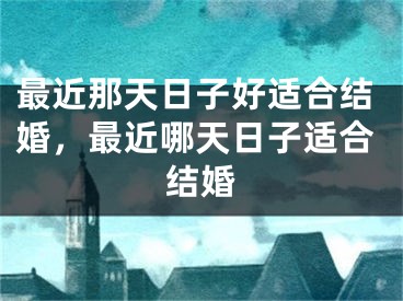 最近那天日子好适合结婚,最近哪天日子适合结婚