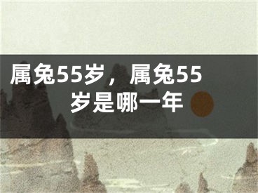 属兔55岁,属兔55岁是哪一年