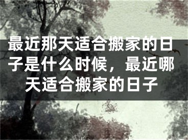 最近那天适合搬家的日子是什么时候,最近哪天适合搬家的日子