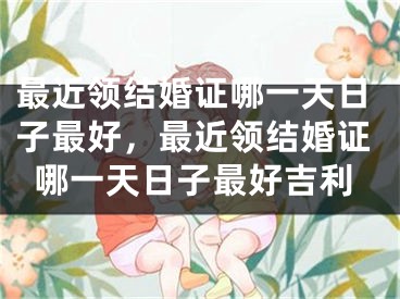 最近领结婚证哪一天日子最好,最近领结婚证哪一天日子最好吉利