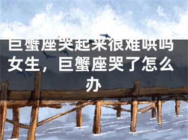 巨蟹座哭起来很难哄吗女生,巨蟹座哭了怎么办