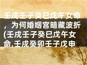 壬戌壬子癸巳戊午女命，为何婚姻宫暗藏波折(壬戌壬子癸巳戊午女命,壬戌癸卯壬子戊申