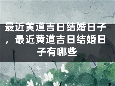 最近黄道吉日结婚日子,最近黄道吉日结婚日子有哪些