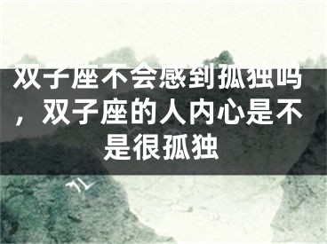 双子座不会感到孤独吗，双子座的人内心是不是很孤独