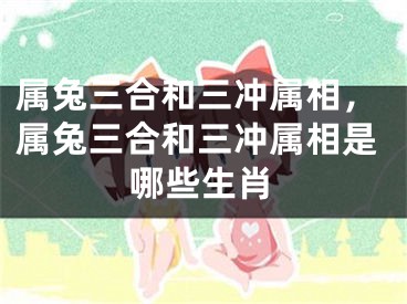 属兔三合和三冲属相,属兔三合和三冲属相是哪些生肖